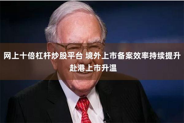 网上十倍杠杆炒股平台 境外上市备案效率持续提升 赴港上市升温