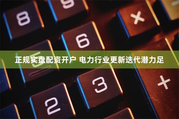 正规实盘配资开户 电力行业更新迭代潜力足
