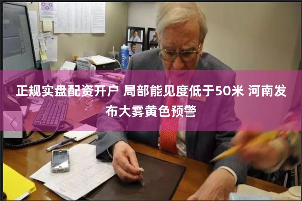 正规实盘配资开户 局部能见度低于50米 河南发布大雾黄色预警