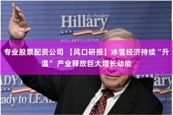 专业股票配资公司 【风口研报】冰雪经济持续“升温” 产业释放巨大增长动能