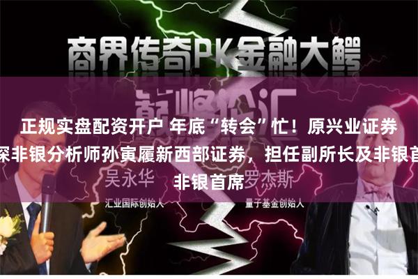 正规实盘配资开户 年底“转会”忙！原兴业证券资深非银分析师孙寅履新西部证券，担任副所长及非银首席
