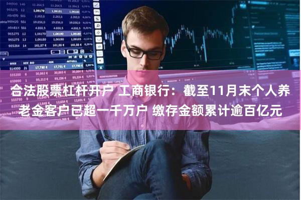 合法股票杠杆开户 工商银行：截至11月末个人养老金客户已超一千万户 缴存金额累计逾百亿元