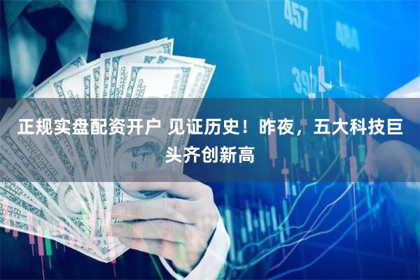 正规实盘配资开户 见证历史！昨夜，五大科技巨头齐创新高
