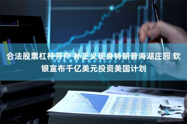 合法股票杠杆开户 孙正义现身特朗普海湖庄园 软银宣布千亿美元投资美国计划