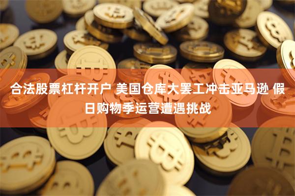 合法股票杠杆开户 美国仓库大罢工冲击亚马逊 假日购物季运营遭遇挑战