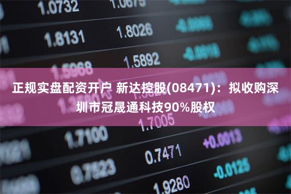 正规实盘配资开户 新达控股(08471)：拟收购深圳市冠