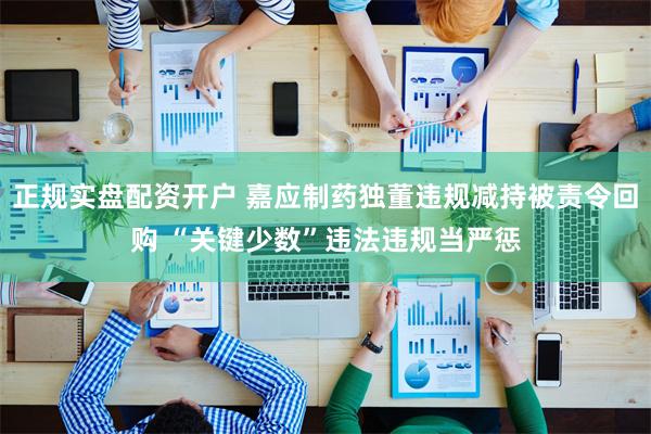 正规实盘配资开户 嘉应制药独董违规减持被责令回购 “关键