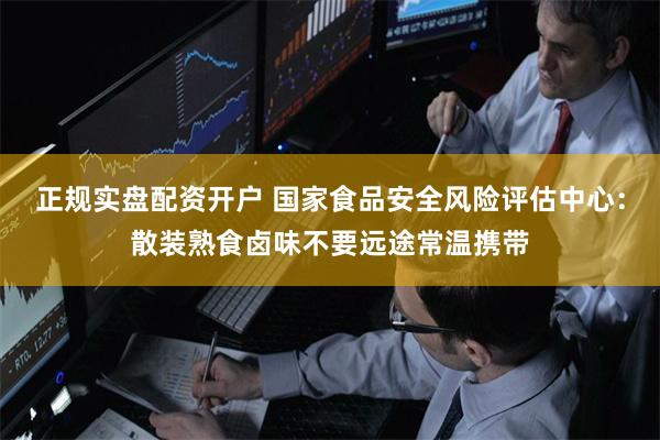 正规实盘配资开户 国家食品安全风险评估中心：散装熟食卤味
