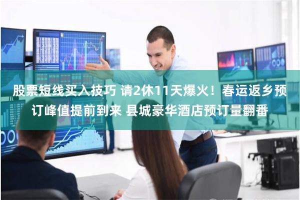 股票短线买入技巧 请2休11天爆火！春运返乡预订峰值提前到来 县城豪华酒店预订量翻番