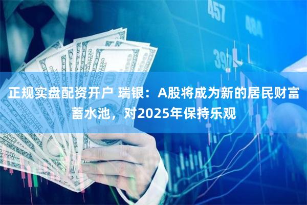 正规实盘配资开户 瑞银：A股将成为新的居民财富蓄水池，对2025年保持乐观