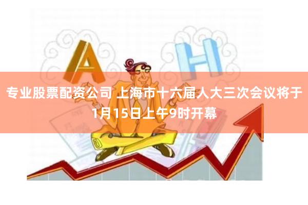 专业股票配资公司 上海市十六届人大三次会议将于1月15日上午9时开幕