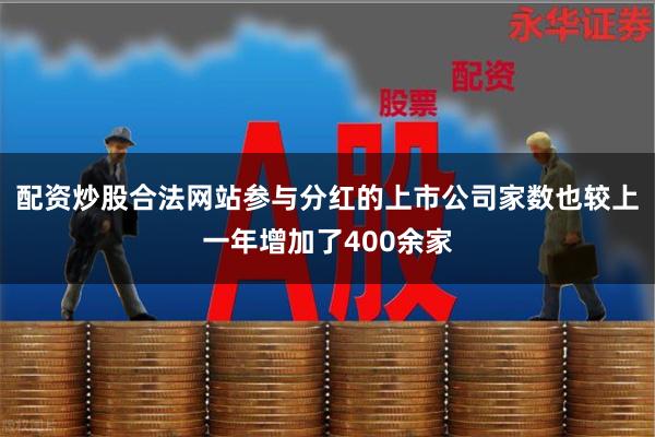 配资炒股合法网站参与分红的上市公司家数也较上一年增加了400余家