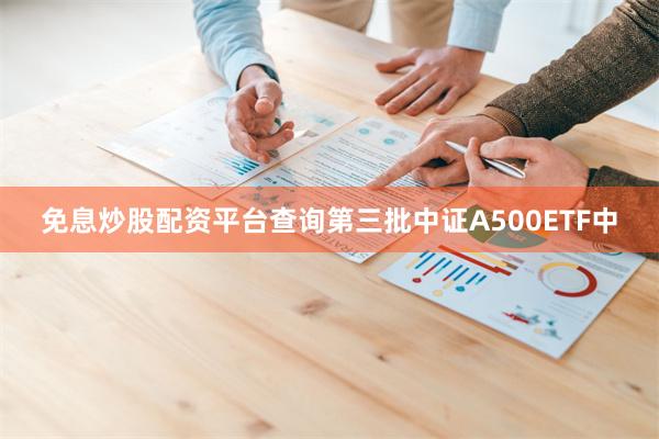 免息炒股配资平台查询第三批中证A500ETF中