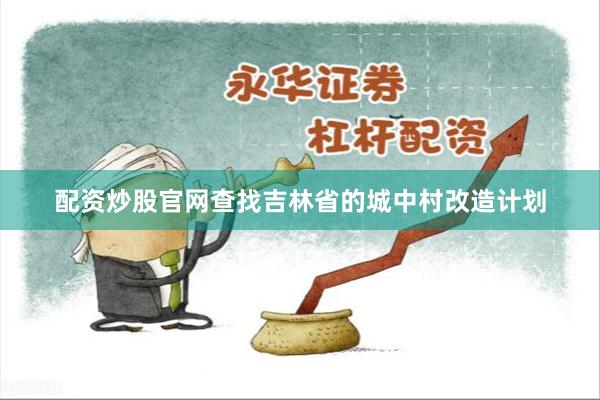配资炒股官网查找吉林省的城中村改造计划