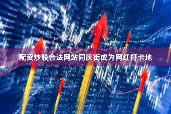 配资炒股合法网站同庆街成为网红打卡地