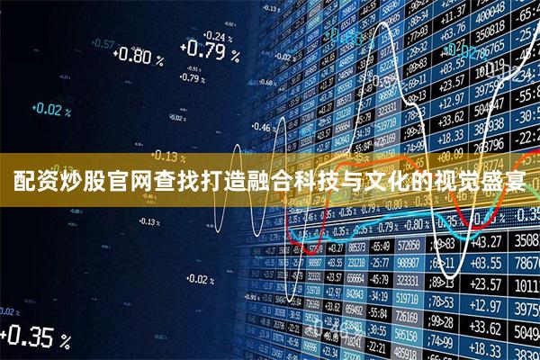 配资炒股官网查找打造融合科技与文化的视觉盛宴
