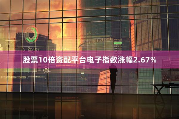 股票10倍资配平台电子指数涨幅2.67%