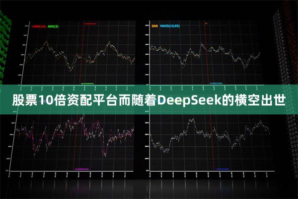 股票10倍资配平台　　而随着DeepSeek的横空出世