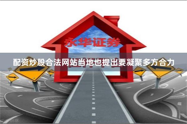 配资炒股合法网站当地也提出要凝聚多方合力