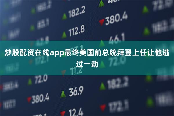 炒股配资在线app最终美国前总统拜登上任让他逃过一劫