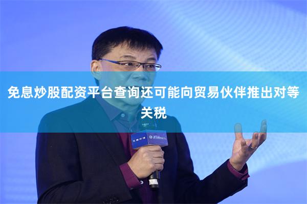 免息炒股配资平台查询还可能向贸易伙伴推出对等关税