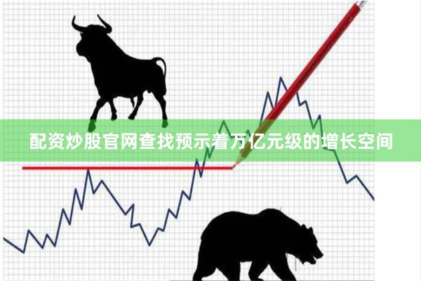 配资炒股官网查找预示着万亿元级的增长空间