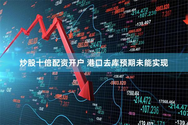 炒股十倍配资开户 港口去库预期未能实现