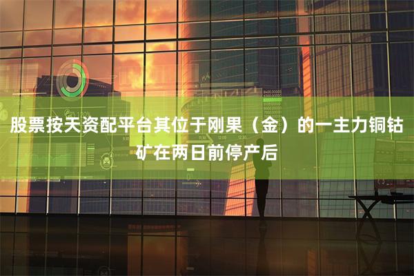 股票按天资配平台其位于刚果（金）的一主力铜钴矿在两日前停产后