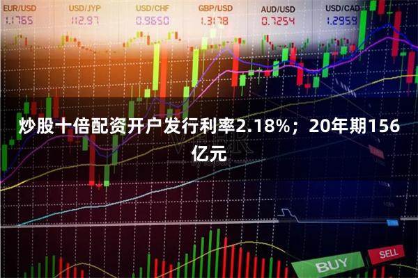 炒股十倍配资开户发行利率2.18%；20年期156亿元