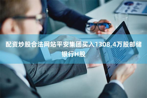 配资炒股合法网站平安集团买入1308.4万股邮储银行H股