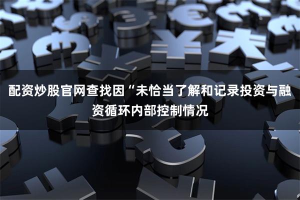 配资炒股官网查找因“未恰当了解和记录投资与融资循环内部控制情况