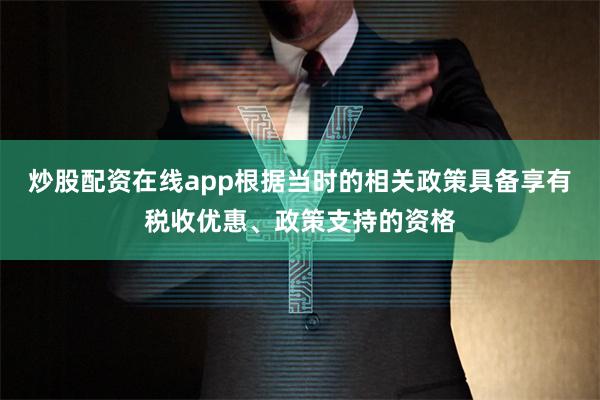 炒股配资在线app根据当时的相关政策具备享有税收优惠、政策支持的资格