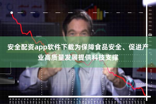 安全配资app软件下载为保障食品安全、促进产业高质量发展提供科技支撑