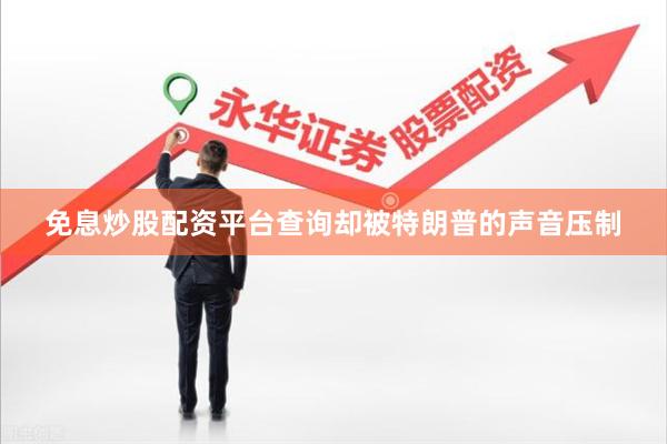 免息炒股配资平台查询却被特朗普的声音压制