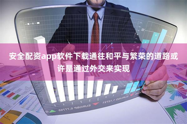 安全配资app软件下载通往和平与繁荣的道路或许是通过外交来实现