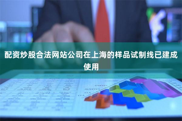 配资炒股合法网站公司在上海的样品试制线已建成使用