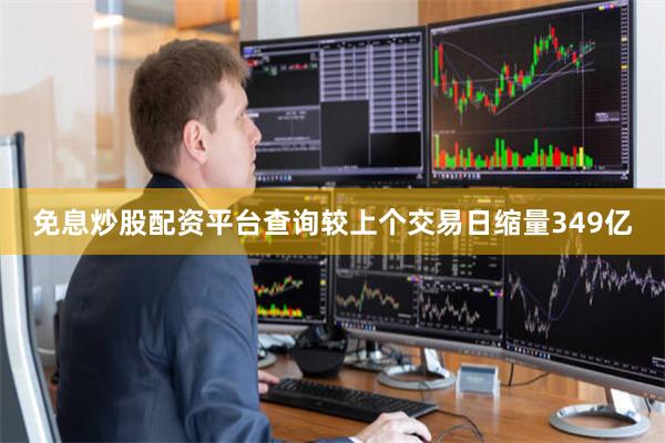 免息炒股配资平台查询较上个交易日缩量349亿
