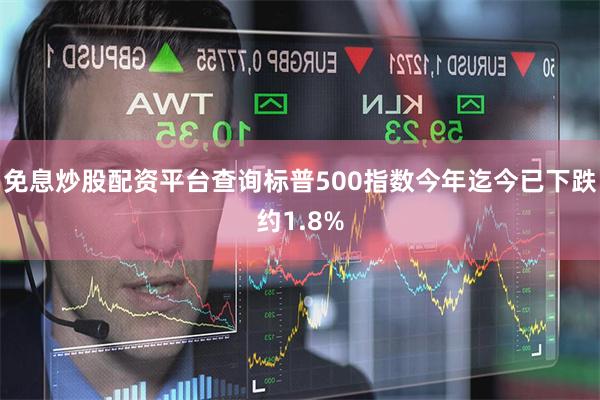 免息炒股配资平台查询标普500指数今年迄今已下跌约1.8%