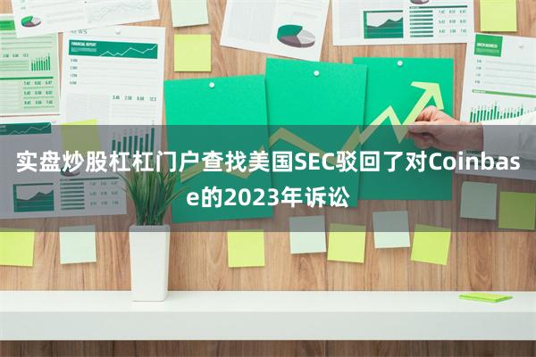 实盘炒股杠杠门户查找美国SEC驳回了对Coinbase的2023年诉讼