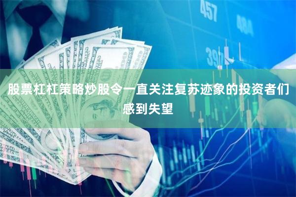 股票杠杠策略炒股令一直关注复苏迹象的投资者们感到失望