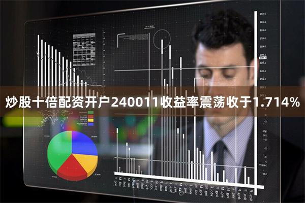 炒股十倍配资开户240011收益率震荡收于1.714%