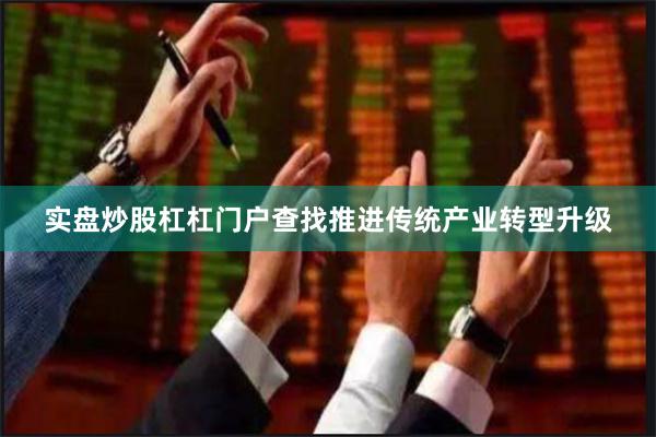 实盘炒股杠杠门户查找推进传统产业转型升级