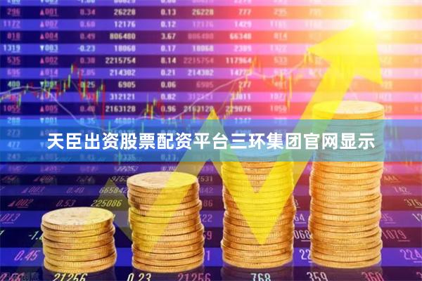 天臣出资股票配资平台　　三环集团官网显示