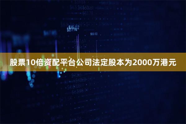 股票10倍资配平台公司法定股本为2000万港元