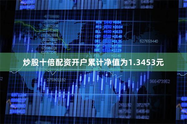 炒股十倍配资开户累计净值为1.3453元