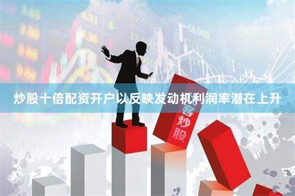 炒股十倍配资开户以反映发动机利润率潜在上升