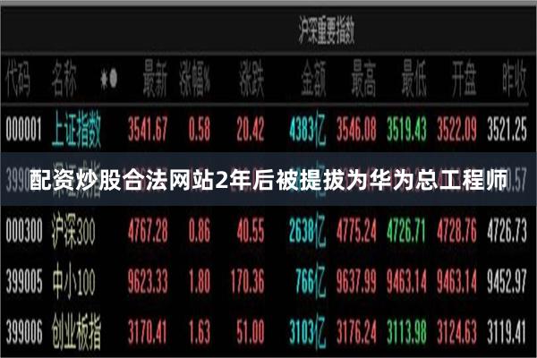 配资炒股合法网站2年后被提拔为华为总工程师