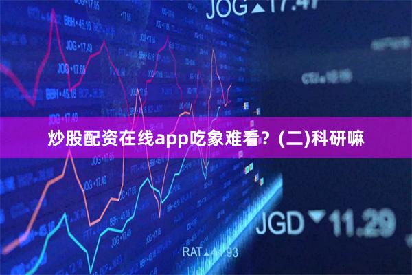 炒股配资在线app吃象难看？(二)科研嘛
