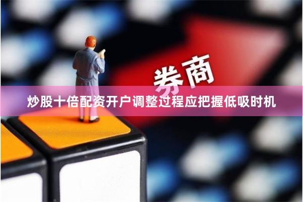 炒股十倍配资开户调整过程应把握低吸时机