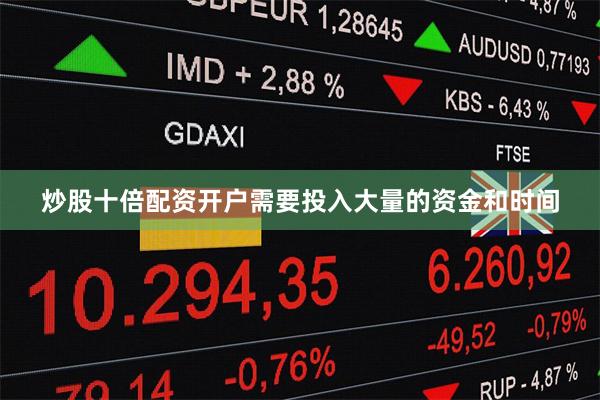 炒股十倍配资开户需要投入大量的资金和时间